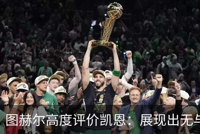 图赫尔高度评价凯恩：展现出无与伦比的射手魅力与领袖气质