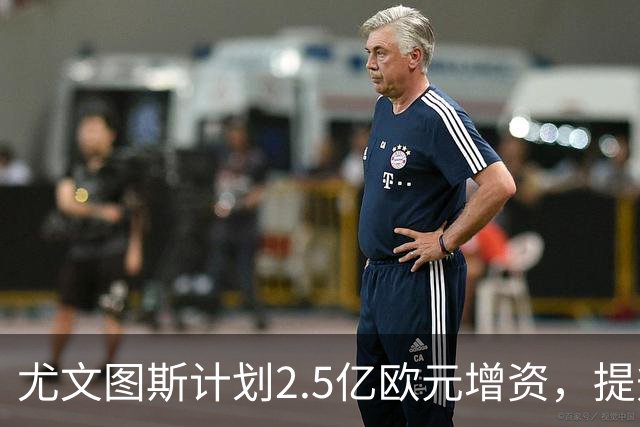 尤文图斯计划2.5亿欧元增资，提升竞技水平与基础设施