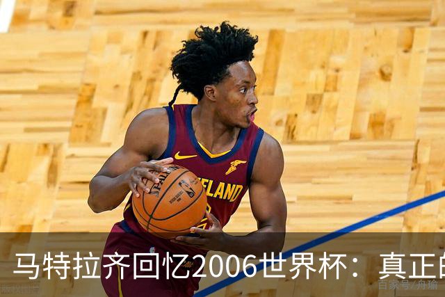 马特拉齐回忆2006世界杯：真正的决赛在德国；他赞叹罗纳尔多